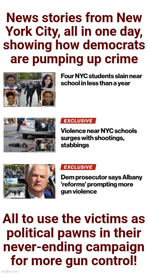 Democrats increasing gun violence | News stories from New
York City, all in one day,
showing how democrats
are pumping up crime; All to use the victims as
political pawns in their
never-ending campaign
for more gun control! | image tagged in memes,democrats,gun violence,gun control,new york city,reforms | made w/ Imgflip meme maker