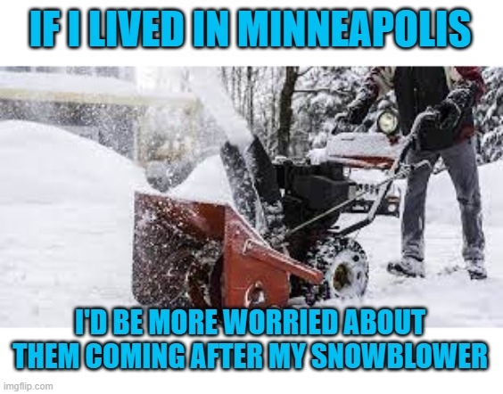 snowblower | IF I LIVED IN MINNEAPOLIS I'D BE MORE WORRIED ABOUT THEM COMING AFTER MY SNOWBLOWER | image tagged in snowblower | made w/ Imgflip meme maker