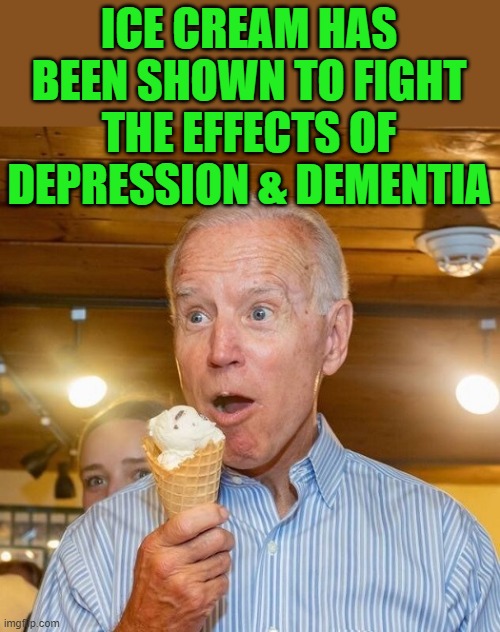 Biden loves ice cream | ICE CREAM HAS BEEN SHOWN TO FIGHT THE EFFECTS OF DEPRESSION & DEMENTIA | image tagged in biden loves ice cream | made w/ Imgflip meme maker