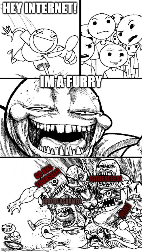 accurate. | HEY INTERNET! IM A FURRY; GO KILL YOURSELF! FATHERLESS! BRO BE ASHAMED; EWW | image tagged in memes,hey internet | made w/ Imgflip meme maker