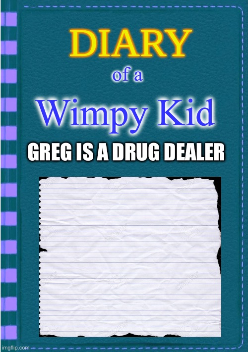 Diary of a Wimpy Kid Blank cover | of a Wimpy Kid GREG IS A DRUG DEALER | image tagged in diary of a wimpy kid blank cover | made w/ Imgflip meme maker