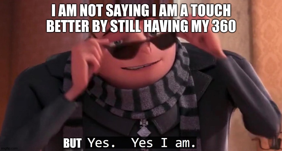 Gru yes, yes i am. | I AM NOT SAYING I AM A TOUCH BETTER BY STILL HAVING MY 360 BUT | image tagged in gru yes yes i am | made w/ Imgflip meme maker