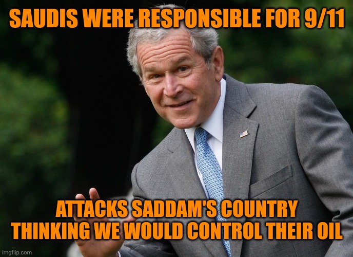 George W Bush | SAUDIS WERE RESPONSIBLE FOR 9/11 ATTACKS SADDAM'S COUNTRY THINKING WE WOULD CONTROL THEIR OIL | image tagged in george w bush | made w/ Imgflip meme maker