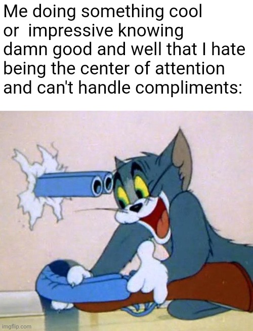 My antisocial ass be like: | Me doing something cool or  impressive knowing damn good and well that I hate being the center of attention and can't handle compliments: | image tagged in tom shotgun | made w/ Imgflip meme maker