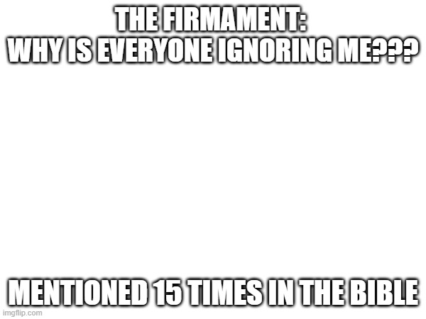 THE FIRMAMENT: 
WHY IS EVERYONE IGNORING ME??? MENTIONED 15 TIMES IN THE BIBLE | image tagged in firmament | made w/ Imgflip meme maker