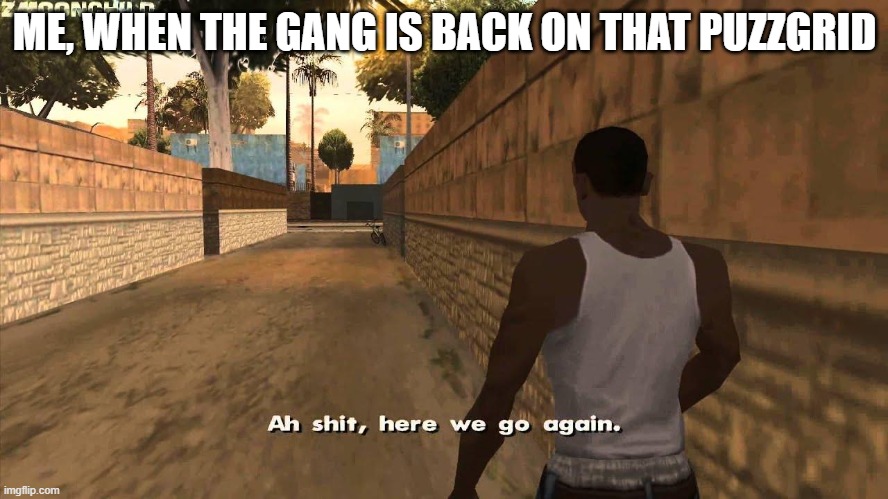 Here we go again | ME, WHEN THE GANG IS BACK ON THAT PUZZGRID | image tagged in here we go again | made w/ Imgflip meme maker