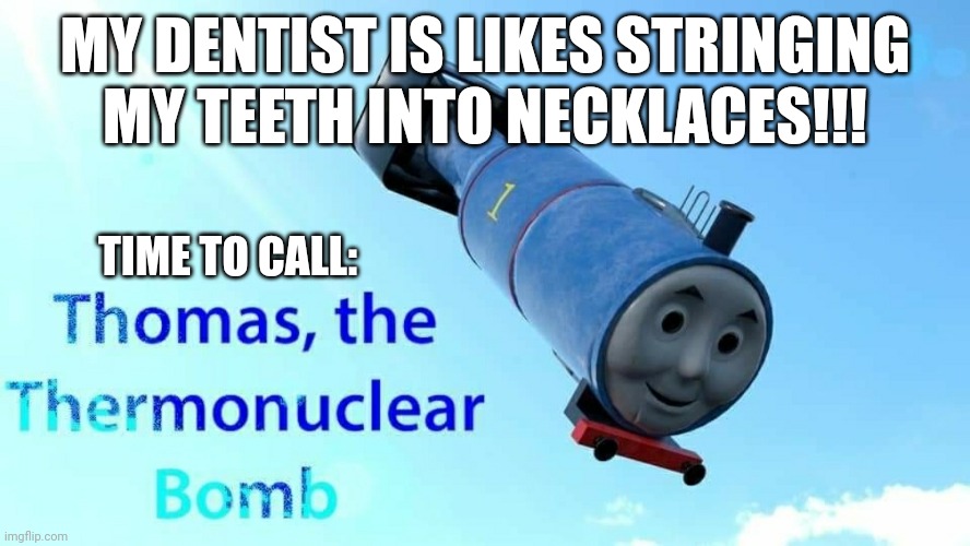 thomas the thermonuclear bomb | MY DENTIST IS LIKES STRINGING MY TEETH INTO NECKLACES!!! TIME TO CALL: | image tagged in thomas the thermonuclear bomb | made w/ Imgflip meme maker