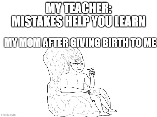 im a mistake | MY TEACHER: MISTAKES HELP YOU LEARN; MY MOM AFTER GIVING BIRTH TO ME | image tagged in big brain,mistake | made w/ Imgflip meme maker