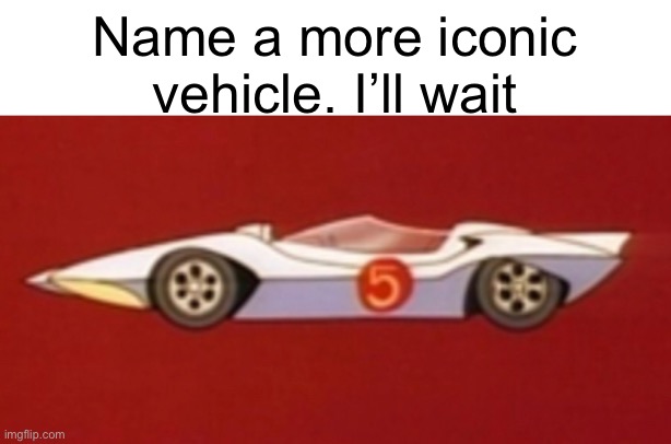 The Mach 5 is so iconic | Name a more iconic vehicle. I’ll wait | image tagged in speed racer,memes,cars,because race car,racing | made w/ Imgflip meme maker