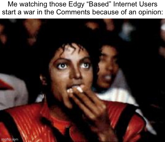 There is a Sh*tton of them now. | Me watching those Edgy “Based” Internet Users start a war in the Comments because of an opinion: | image tagged in michael jackson eating popcorn,war,comments,memes,funny,internet | made w/ Imgflip meme maker