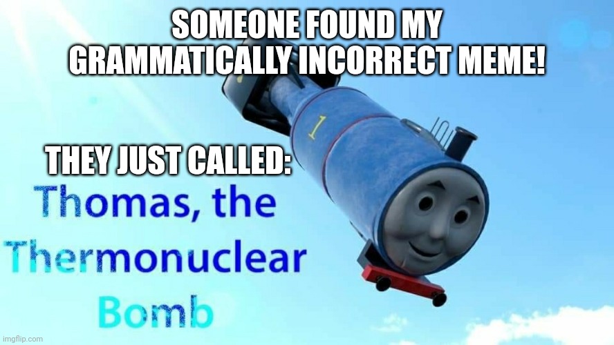 My meme be grammatically incorrect | SOMEONE FOUND MY GRAMMATICALLY INCORRECT MEME! THEY JUST CALLED: | image tagged in thomas the thermonuclear bomb | made w/ Imgflip meme maker