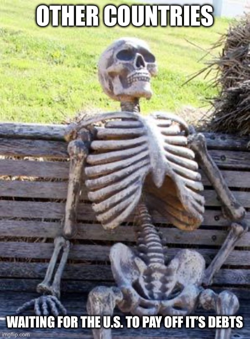 Governments | OTHER COUNTRIES; WAITING FOR THE U.S. TO PAY OFF IT’S DEBTS | image tagged in memes,waiting skeleton | made w/ Imgflip meme maker