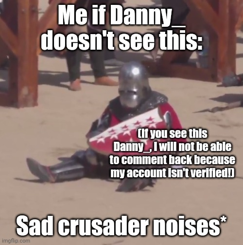 Sad crusader noises | Me if Danny_ doesn't see this:; (If you see this Danny_, I will not be able to comment back because my account isn't verified!); Sad crusader noises* | image tagged in sad crusader noises | made w/ Imgflip meme maker