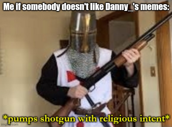 loads shotgun with religious intent | Me if somebody doesn't like Danny_'s memes: | image tagged in loads shotgun with religious intent | made w/ Imgflip meme maker