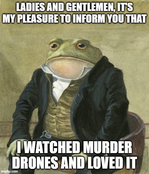 Gentleman frog | LADIES AND GENTLEMEN, IT'S MY PLEASURE TO INFORM YOU THAT; I WATCHED MURDER DRONES AND LOVED IT | image tagged in gentleman frog | made w/ Imgflip meme maker