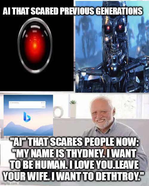 calm down - it's search w/ a primitive LLM. It's not self-conscious!! | AI THAT SCARED PREVIOUS GENERATIONS; "AI" THAT SCARES PEOPLE NOW:
"MY NAME IS THYDNEY. I WANT TO BE HUMAN. I LOVE YOU.LEAVE YOUR WIFE. I WANT TO DETHTROY." | image tagged in memes,hide the pain harold | made w/ Imgflip meme maker