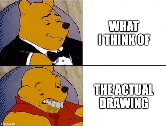 It happens every time! | WHAT I THINK OF; THE ACTUAL DRAWING | image tagged in tuxedo winnie the pooh grossed reverse | made w/ Imgflip meme maker