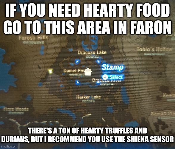 I speak from experience, I now have seven hearty truffles and four durians. Hopefully this caries over to totk | IF YOU NEED HEARTY FOOD GO TO THIS AREA IN FARON; THERE'S A TON OF HEARTY TRUFFLES AND DURIANS, BUT I RECOMMEND YOU USE THE SHIEKA SENSOR | made w/ Imgflip meme maker