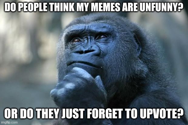 please tell me in the comments, I wanna understand humor better | DO PEOPLE THINK MY MEMES ARE UNFUNNY? OR DO THEY JUST FORGET TO UPVOTE? | image tagged in deep thoughts,memes,funny | made w/ Imgflip meme maker