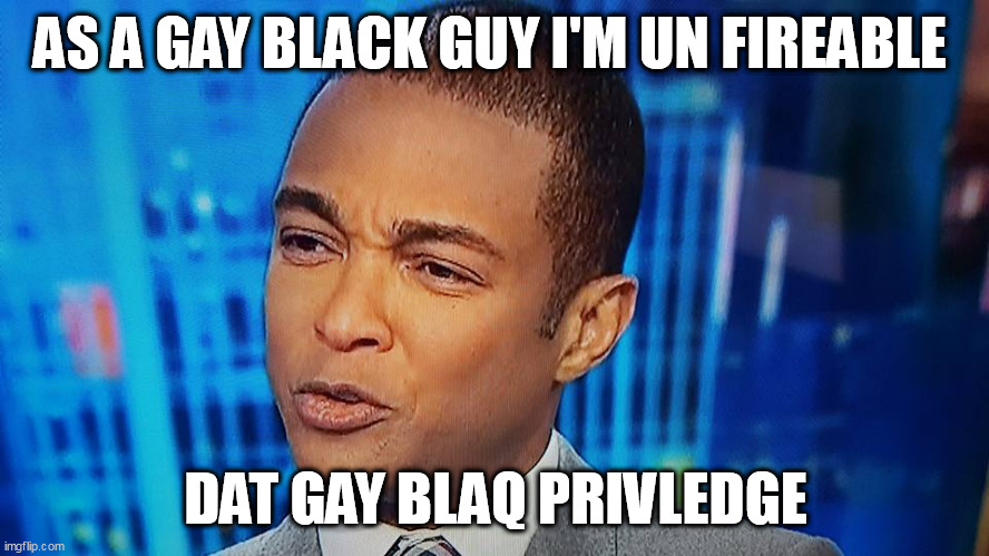 Don Lemon | AS A GAY BLACK GUY I'M UN FIREABLE; DAT GAY BLAQ PRIVLEDGE | image tagged in don lemon | made w/ Imgflip meme maker