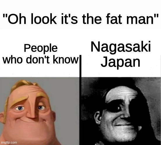 This feels like a report but I'm not sure | "Oh look it's the fat man"; Nagasaki Japan; People who don't know | image tagged in teacher's copy,dark humor,funny memes | made w/ Imgflip meme maker