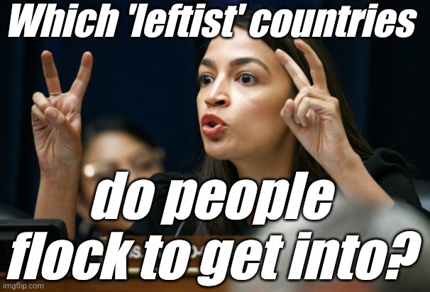aoc the Air Head makes Air Quotes | Which 'leftist' countries do people flock to get into? | image tagged in aoc the air head makes air quotes | made w/ Imgflip meme maker