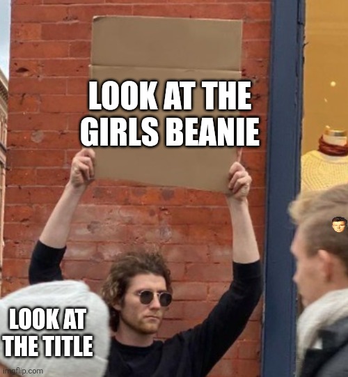 Look at the guy who is walking past's hair | LOOK AT THE GIRLS BEANIE; LOOK AT THE TITLE | image tagged in guy holding cardboard sign closer | made w/ Imgflip meme maker