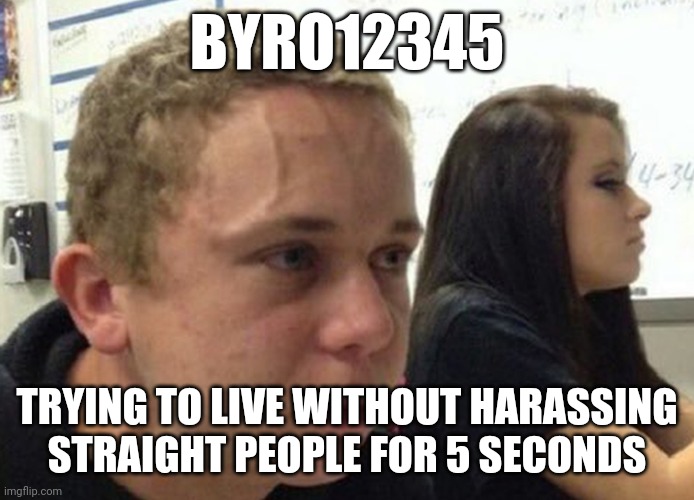 When you haven't told anybody | BYRO12345; TRYING TO LIVE WITHOUT HARASSING
STRAIGHT PEOPLE FOR 5 SECONDS | image tagged in when you haven't told anybody,heterophobia | made w/ Imgflip meme maker
