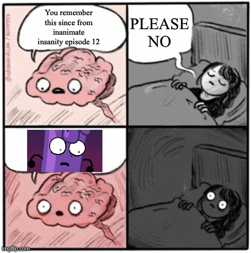 Brain Before Sleep | PLEASE NO; You remember this since from inanimate insanity episode 12 | image tagged in brain before sleep,inanimate insanity,shitpost | made w/ Imgflip meme maker