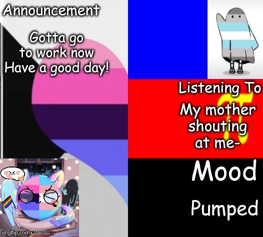 Little_Puppy_Boi's Announcement Template | Gotta go to work now
Have a good day! My mother shouting at me-; Pumped | image tagged in trans_boy-ish's announcement template | made w/ Imgflip meme maker