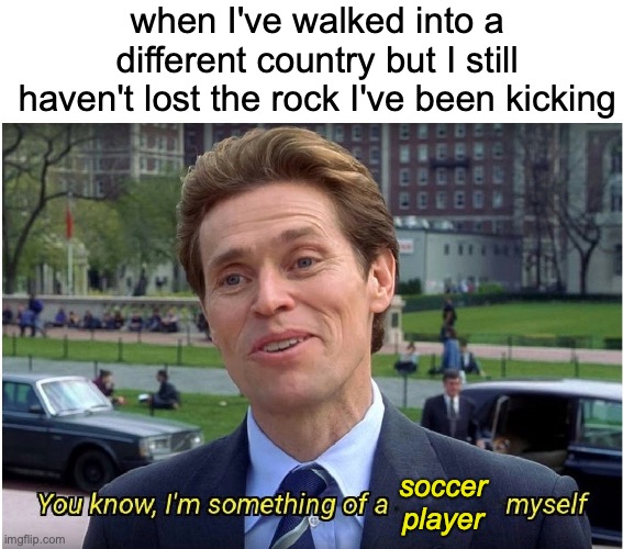 unstoppable | when I've walked into a different country but I still haven't lost the rock I've been kicking; soccer player | image tagged in you know i'm something of a scientist myself,memes,funny,soccer | made w/ Imgflip meme maker