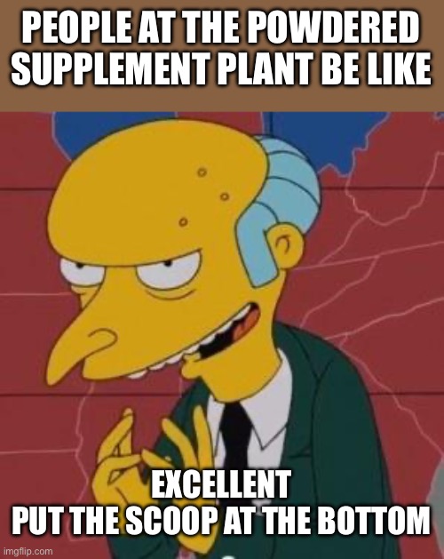 Powder Burns | PEOPLE AT THE POWDERED SUPPLEMENT PLANT BE LIKE; EXCELLENT
PUT THE SCOOP AT THE BOTTOM | image tagged in mr burns excellent,funny memes,health,the simpsons,vitamins | made w/ Imgflip meme maker