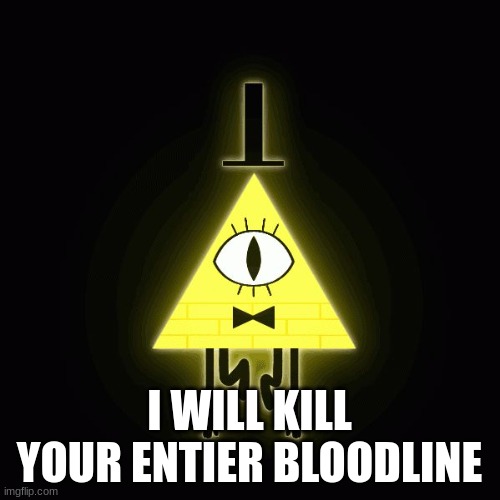 bill cipher says | I WILL KILL YOUR ENTIER BLOODLINE | image tagged in bill cipher says | made w/ Imgflip meme maker