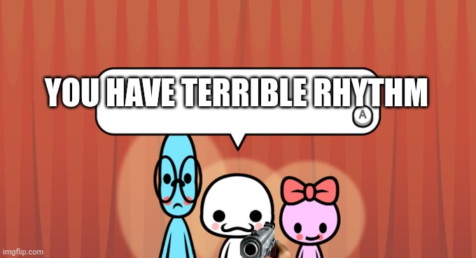 Rhythm Heaven Fever Trio | YOU HAVE TERRIBLE RHYTHM | image tagged in rhythm heaven fever trio | made w/ Imgflip meme maker