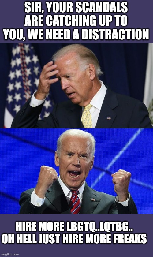 Distraction joe | SIR, YOUR SCANDALS ARE CATCHING UP TO YOU, WE NEED A DISTRACTION; HIRE MORE LBGTQ..LQTBG.. OH HELL JUST HIRE MORE FREAKS | image tagged in joe biden worries,joe biden fists angry | made w/ Imgflip meme maker