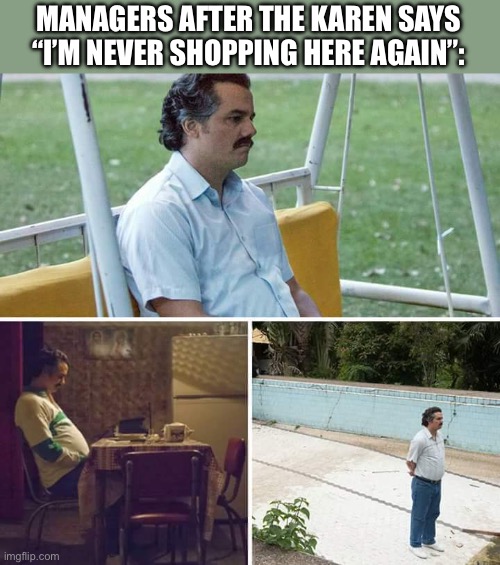 Sad Pablo Escobar | MANAGERS AFTER THE KAREN SAYS “I’M NEVER SHOPPING HERE AGAIN”: | image tagged in memes,sad pablo escobar | made w/ Imgflip meme maker