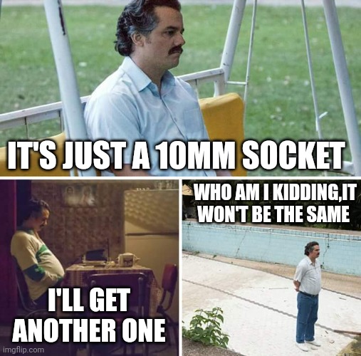 Pablo | IT'S JUST A 10MM SOCKET; WHO AM I KIDDING,IT WON'T BE THE SAME; I'LL GET ANOTHER ONE | image tagged in memes,sad pablo escobar | made w/ Imgflip meme maker