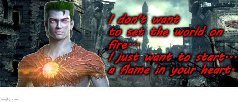 Captain Planet Doesn't Want to Set the World on Fire | I don't want to set the world on fire... 
I just want to start... a flame in your heart. | image tagged in fallout 3,captain planet | made w/ Imgflip meme maker