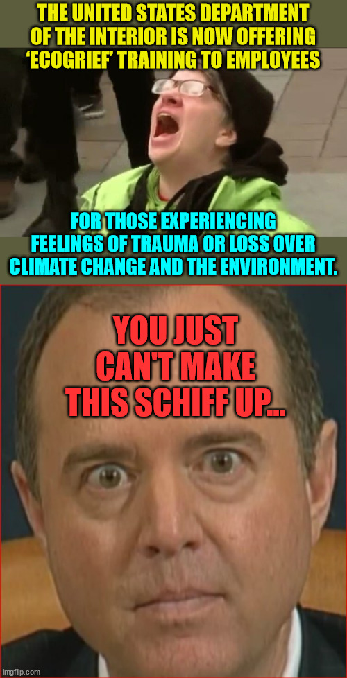 Good grief... | THE UNITED STATES DEPARTMENT OF THE INTERIOR IS NOW OFFERING ‘ECOGRIEF’ TRAINING TO EMPLOYEES; FOR THOSE EXPERIENCING FEELINGS OF TRAUMA OR LOSS OVER CLIMATE CHANGE AND THE ENVIRONMENT. YOU JUST CAN'T MAKE THIS SCHIFF UP... | image tagged in adam schiff,screaming liberal,you can't fix stupid | made w/ Imgflip meme maker