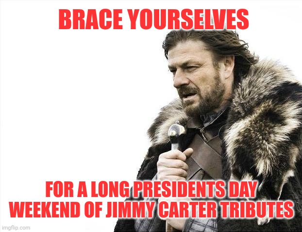 Here they Come | BRACE YOURSELVES; FOR A LONG PRESIDENTS DAY WEEKEND OF JIMMY CARTER TRIBUTES | image tagged in memes,brace yourselves x is coming,jimmy carter | made w/ Imgflip meme maker