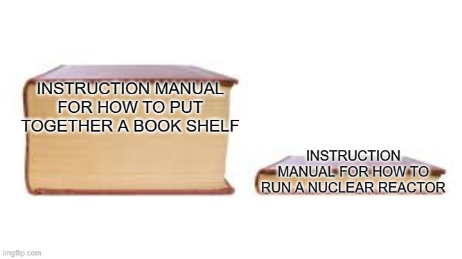 Big book small book | INSTRUCTION MANUAL FOR HOW TO PUT TOGETHER A BOOK SHELF; INSTRUCTION MANUAL FOR HOW TO RUN A NUCLEAR REACTOR | image tagged in big book small book | made w/ Imgflip meme maker