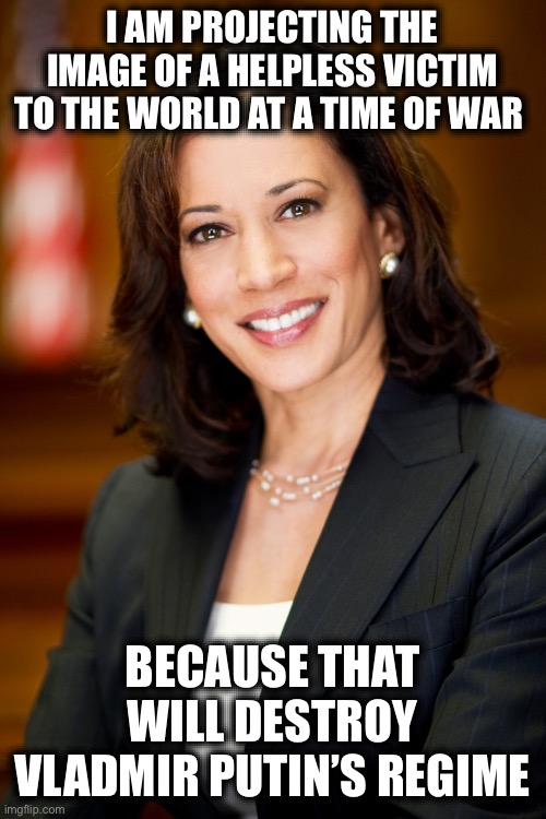 Kamala Harris | I AM PROJECTING THE IMAGE OF A HELPLESS VICTIM TO THE WORLD AT A TIME OF WAR; BECAUSE THAT WILL DESTROY VLADMIR PUTIN’S REGIME | image tagged in kamala harris,liberal logic,libtards,ukraine,russia,world war 3 | made w/ Imgflip meme maker