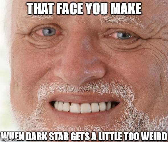 You know which ones | THAT FACE YOU MAKE; WHEN DARK STAR GETS A LITTLE TOO WEIRD | image tagged in jerry | made w/ Imgflip meme maker