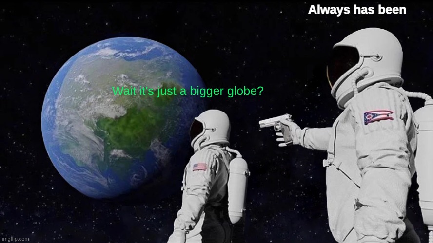 Reality check | Always has been; Wait it's just a bigger globe? | image tagged in memes,always has been | made w/ Imgflip meme maker