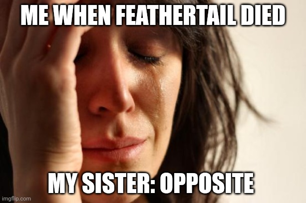 First World Problems | ME WHEN FEATHERTAIL DIED; MY SISTER: OPPOSITE | image tagged in memes,first world problems | made w/ Imgflip meme maker