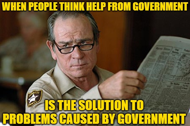 Tommy Lee Jones | WHEN PEOPLE THINK HELP FROM GOVERNMENT IS THE SOLUTION TO PROBLEMS CAUSED BY GOVERNMENT | image tagged in tommy lee jones | made w/ Imgflip meme maker