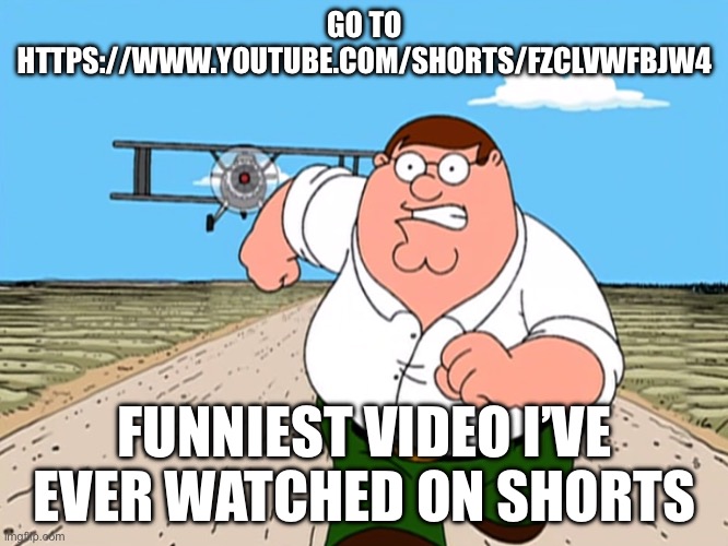 Peter Griffin running away | GO TO HTTPS://WWW.YOUTUBE.COM/SHORTS/FZCLVWFBJW4; FUNNIEST VIDEO I’VE EVER WATCHED ON SHORTS | image tagged in peter griffin running away | made w/ Imgflip meme maker