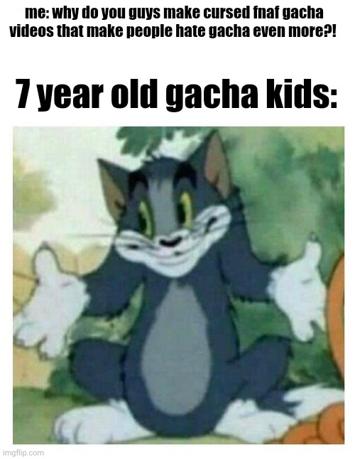 T H E Y . H A V E . N O . R E A S O N ! | me: why do you guys make cursed fnaf gacha videos that make people hate gacha even more?! 7 year old gacha kids: | image tagged in idk tom template | made w/ Imgflip meme maker