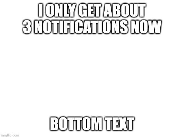 JUST LET ME BE MORE POPULAR | I ONLY GET ABOUT 3 NOTIFICATIONS NOW; BOTTOM TEXT | image tagged in bottom text | made w/ Imgflip meme maker