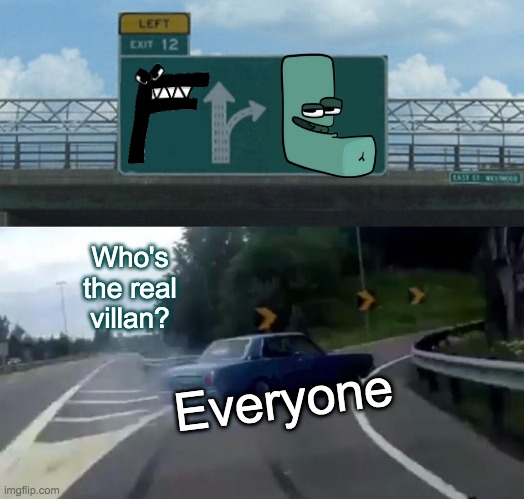 Left Exit 12 Off Ramp | Who's the real villan? Everyone | image tagged in memes,left exit 12 off ramp | made w/ Imgflip meme maker